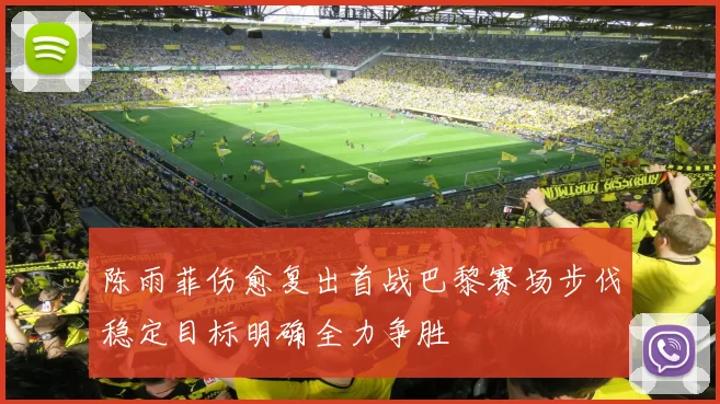陈雨菲伤愈复出首战巴黎赛场步伐稳定目标明确全力争胜