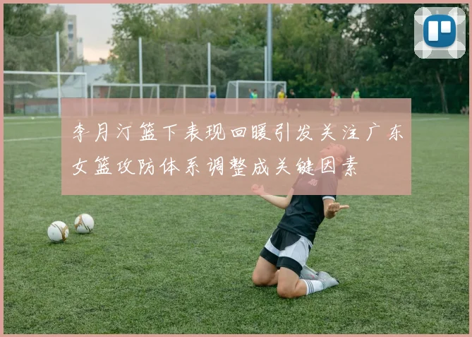 李月汀篮下表现回暖引发关注广东女篮攻防体系调整成关键因素